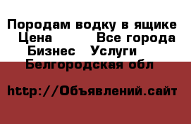 Породам водку в ящике › Цена ­ 950 - Все города Бизнес » Услуги   . Белгородская обл.